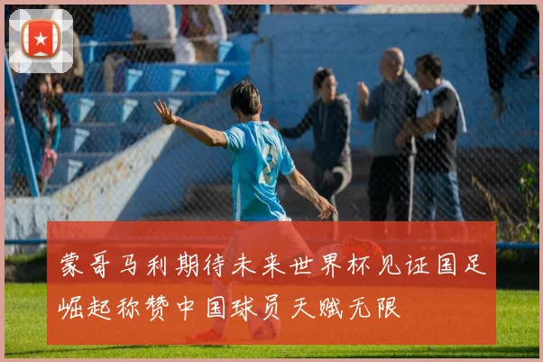 蒙哥马利期待未来世界杯见证国足崛起称赞中国球员天赋无限