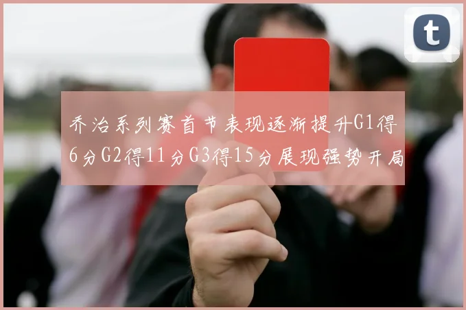 乔治系列赛首节表现逐渐提升G1得6分G2得11分G3得15分展现强势开局