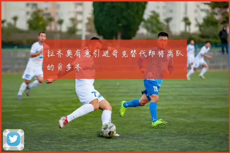 拉齐奥有意引进奇克替代即将离队的贡多齐