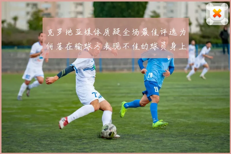 克罗地亚媒体质疑全场最佳评选为何落在输球方表现不佳的球员身上
