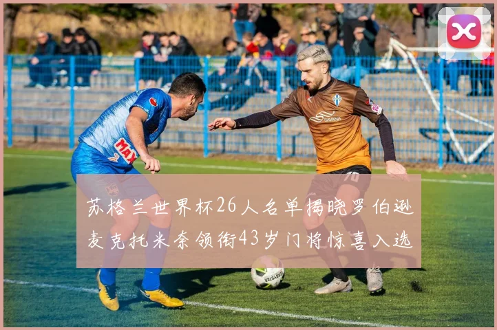 苏格兰世界杯26人名单揭晓罗伯逊麦克托米奈领衔43岁门将惊喜入选