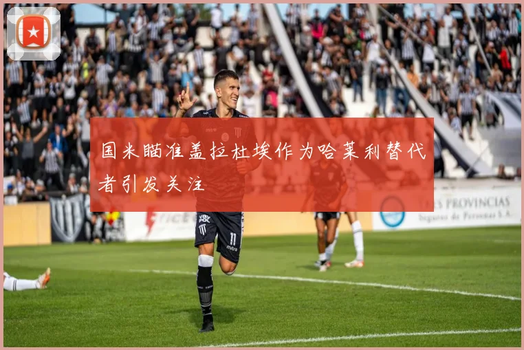 国米瞄准盖拉杜埃作为哈莱利替代者引发关注