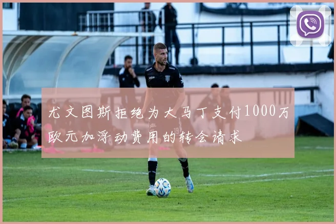 尤文图斯拒绝为大马丁支付1000万欧元加浮动费用的转会请求