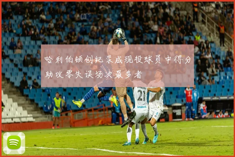 哈利伯顿创纪录成现役球员中得分助攻零失误场次最多者
