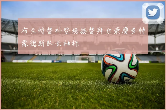 布兰特替补登场接替拜尔荣膺多特蒙德新队长袖标