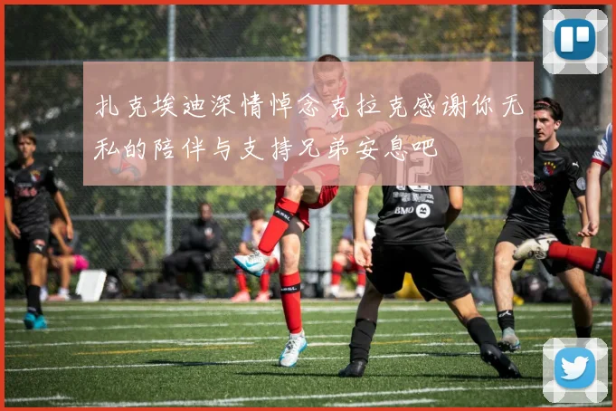 扎克埃迪深情悼念克拉克感谢你无私的陪伴与支持兄弟安息吧