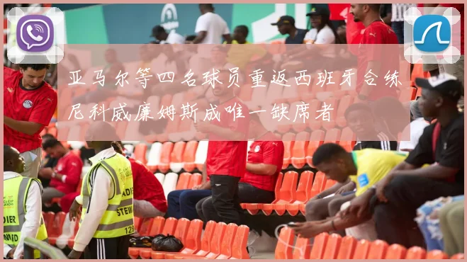 亚马尔等四名球员重返西班牙合练尼科威廉姆斯成唯一缺席者