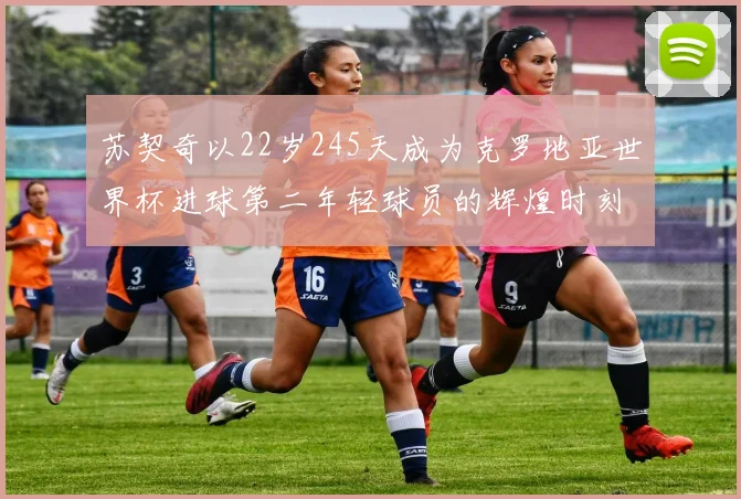 苏契奇以22岁245天成为克罗地亚世界杯进球第二年轻球员的辉煌时刻