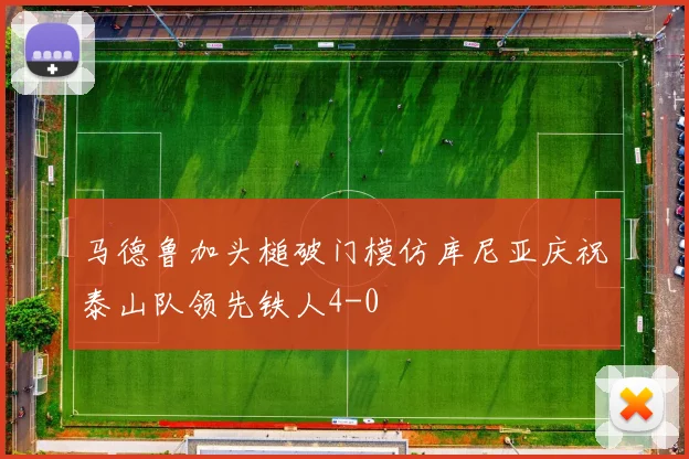 马德鲁加头槌破门模仿库尼亚庆祝泰山队领先铁人4-0