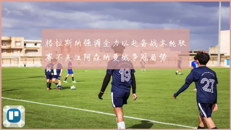 格拉斯纳强调全力以赴备战末轮联赛不关注阿森纳曼城争冠局势