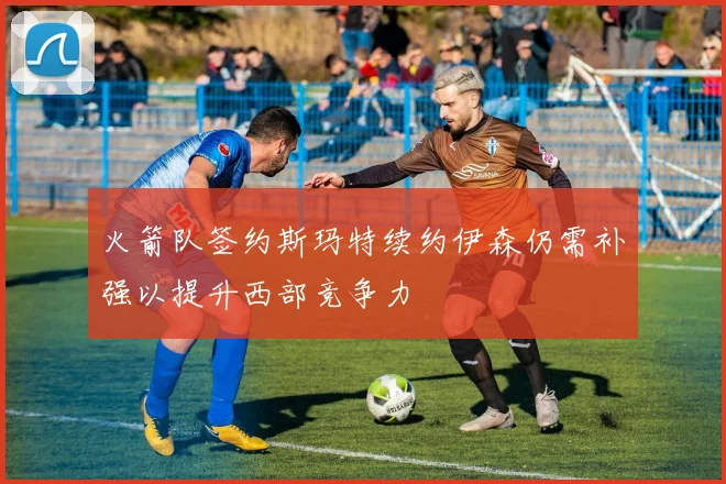 火箭队签约斯玛特续约伊森仍需补强以提升西部竞争力