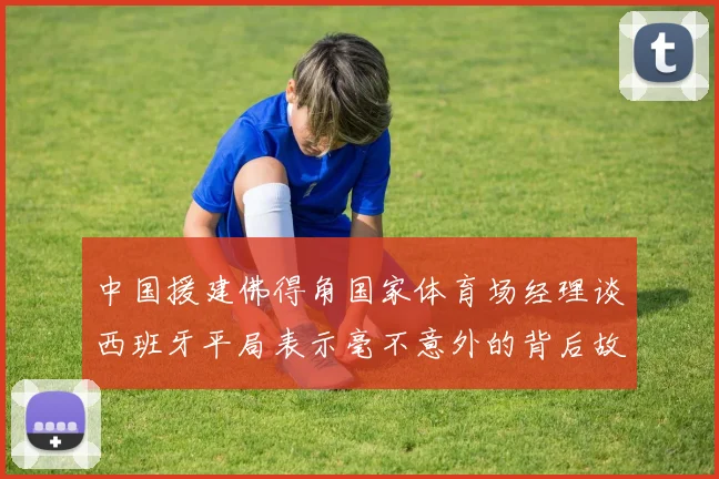 中国援建佛得角国家体育场经理谈西班牙平局表示毫不意外的背后故事