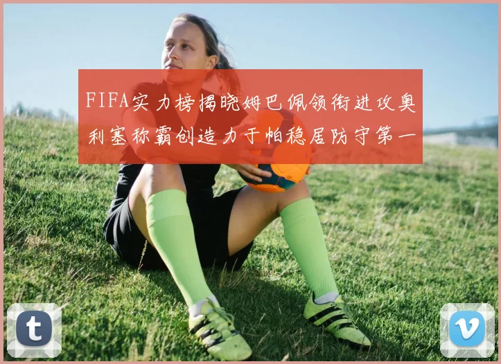 FIFA实力榜揭晓姆巴佩领衔进攻奥利塞称霸创造力于帕稳居防守第一