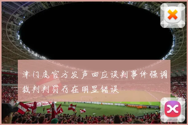 津门虎官方发声回应误判事件强调裁判判罚存在明显错误