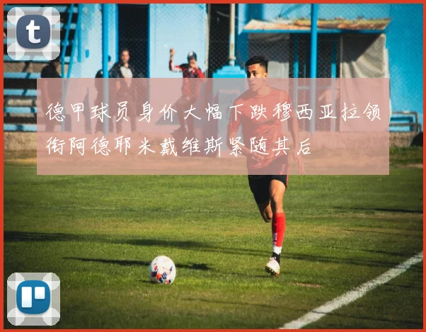德甲球员身价大幅下跌穆西亚拉领衔阿德耶米戴维斯紧随其后