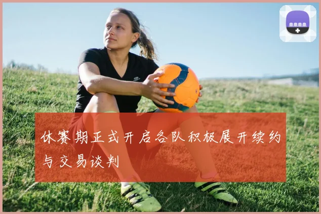 休赛期正式开启各队积极展开续约与交易谈判