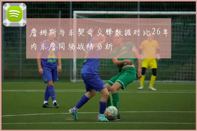詹姆斯与东契奇交锋数据对比26年内东詹同场战绩分析
