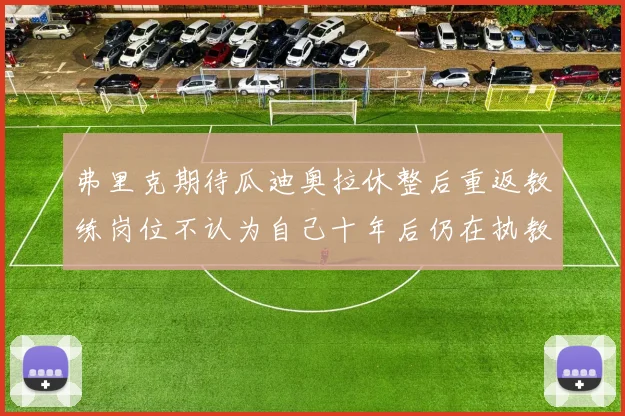 弗里克期待瓜迪奥拉休整后重返教练岗位不认为自己十年后仍在执教