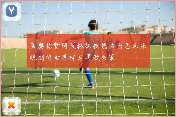 莱奥称赞阿莫林执教能力出色未来规划待世界杯后再做决策