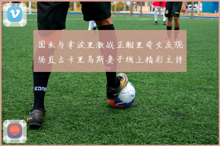 国米与拿波里激战正酣里奇女友现场直击卡里乌斯妻子线上精彩主持
