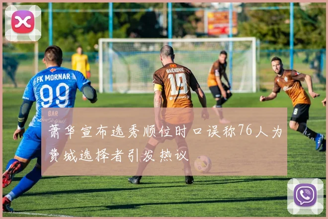 萧华宣布选秀顺位时口误称76人为费城选择者引发热议