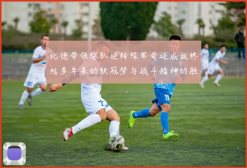 比德带领球队逆转绿军奇迹成就终结多年来的软冠梦与战斗精神的胜利