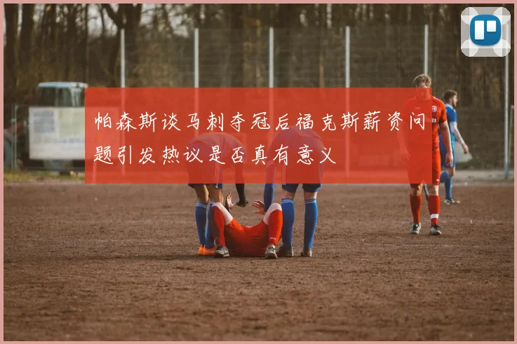 帕森斯谈马刺夺冠后福克斯薪资问题引发热议是否真有意义