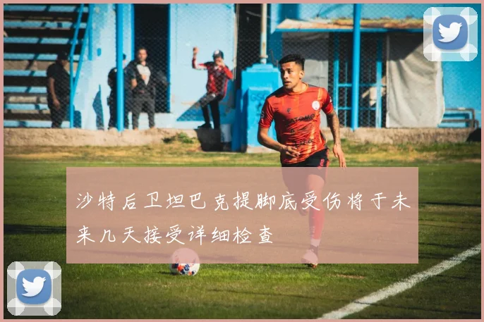 沙特后卫坦巴克提脚底受伤将于未来几天接受详细检查