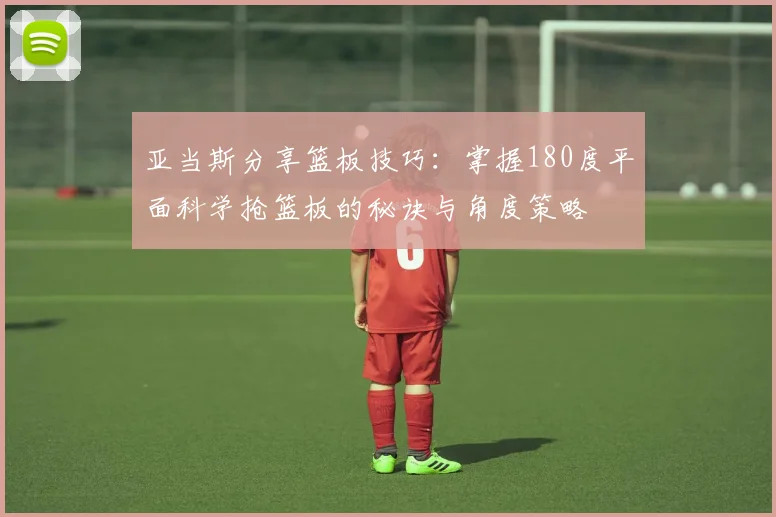亚当斯分享篮板技巧：掌握180度平面科学抢篮板的秘诀与角度策略