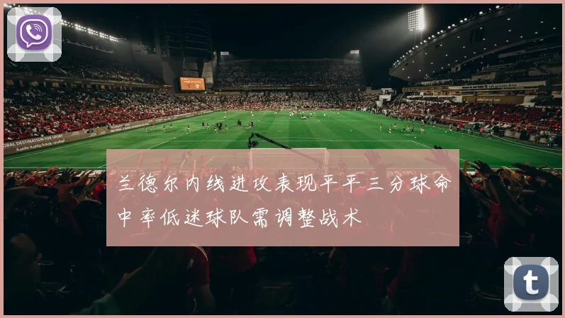 兰德尔内线进攻表现平平三分球命中率低迷球队需调整战术