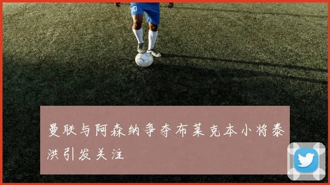 曼联与阿森纳争夺布莱克本小将泰洪引发关注