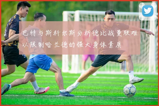 巴特与斯科尔斯分析德比战曼联难以限制哈兰德的强大身体素质