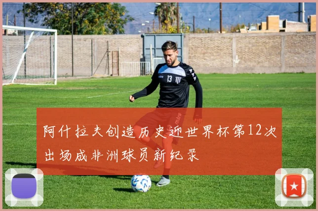 阿什拉夫创造历史迎世界杯第12次出场成非洲球员新纪录