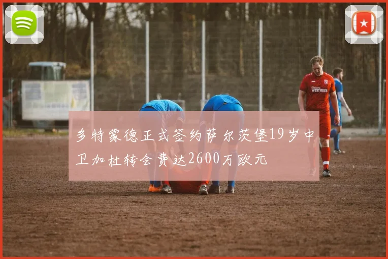 多特蒙德正式签约萨尔茨堡19岁中卫加杜转会费达2600万欧元