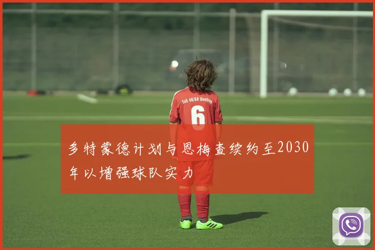 多特蒙德计划与恩梅查续约至2030年以增强球队实力