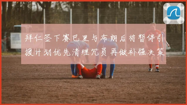 拜仁签下赛巴里与布朗后将暂停引援计划优先清理冗员再做补强决策